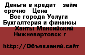 Деньги в кредит,  займ срочно › Цена ­ 1 500 000 - Все города Услуги » Бухгалтерия и финансы   . Ханты-Мансийский,Нижневартовск г.